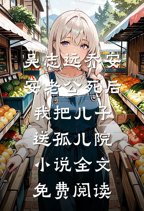 吴志远乔安安老公死后，我把儿子送孤儿院小说全文免费阅读
