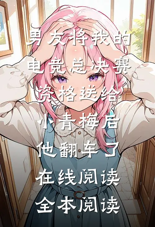 男友将我的电竞总决赛资格送给小青梅后，他翻车了在线阅读全本阅读