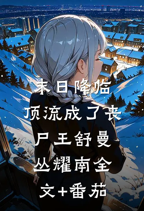 末日降临，顶流成了丧尸王舒曼丛耀南全文+番茄