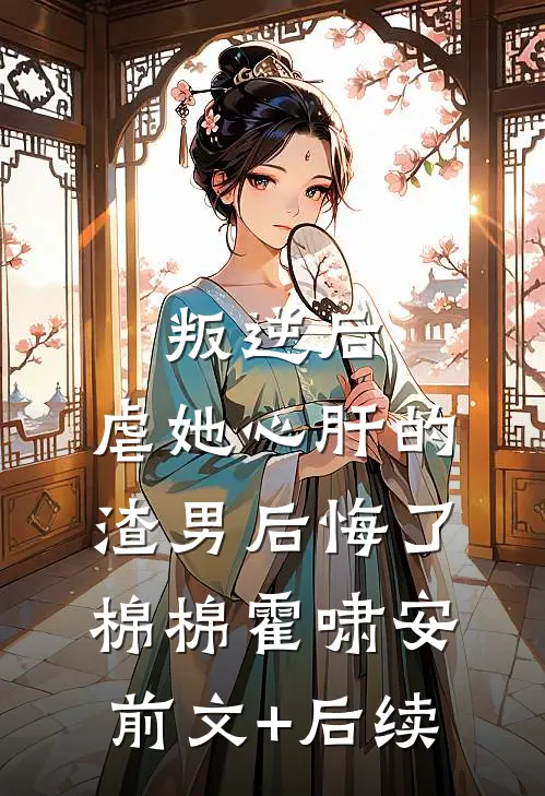 叛逆后，虐她心肝的渣男后悔了棉棉霍啸安前文+后续