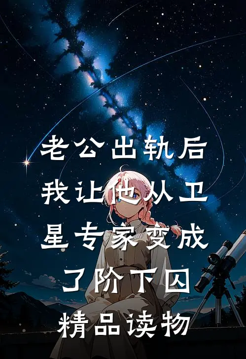老公出轨后，我让他从卫星专家变成了阶下囚精品读物