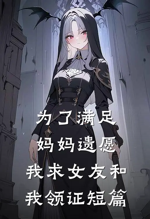 为了满足妈妈遗愿，我求女友和我领证短篇