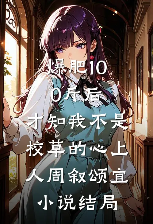 爆肥100斤后，才知我不是校草的心上人周叙颂宜小说结局