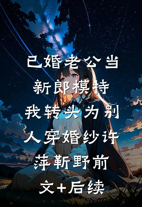 已婚老公当新郎模特，我转头为别人穿婚纱许萍靳野前文+后续