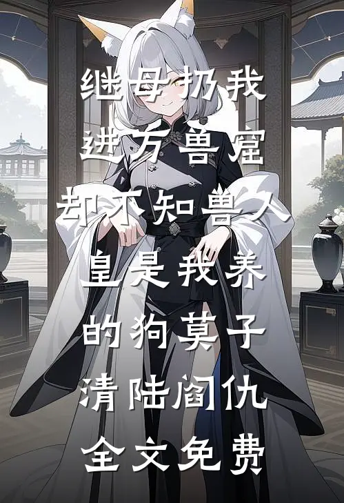 继母扔我进万兽窟，却不知兽人皇是我养的狗莫子清陆阎仇全文免费