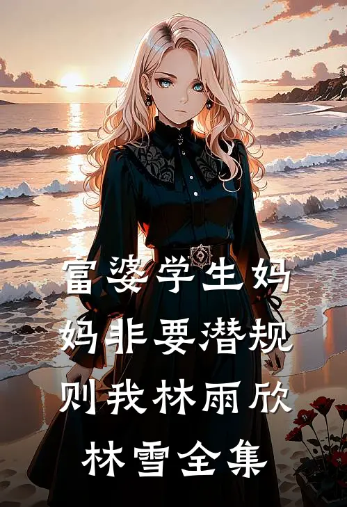 富婆学生妈妈非要潜规则我林雨欣林雪 全集