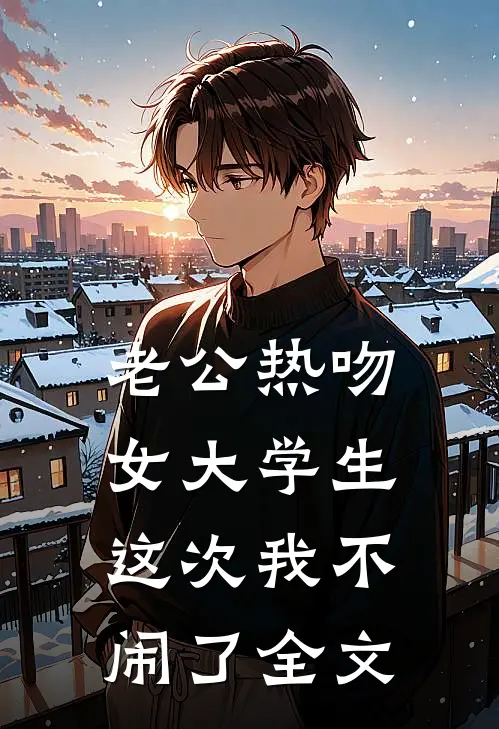 老公热吻女大学生，这次我不闹了全文