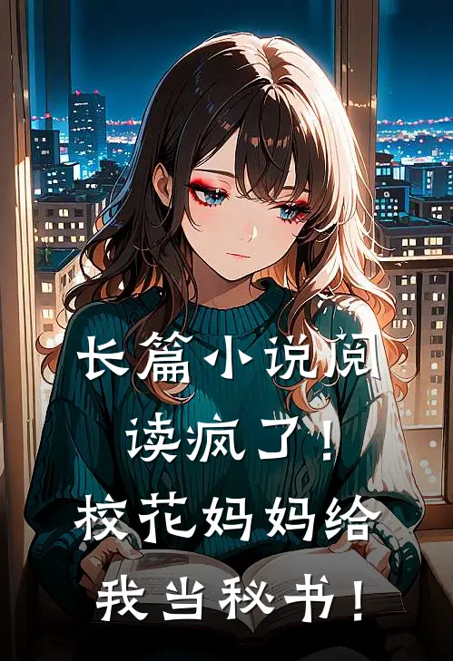 长篇小说阅读疯了！校花妈妈给我当秘书！