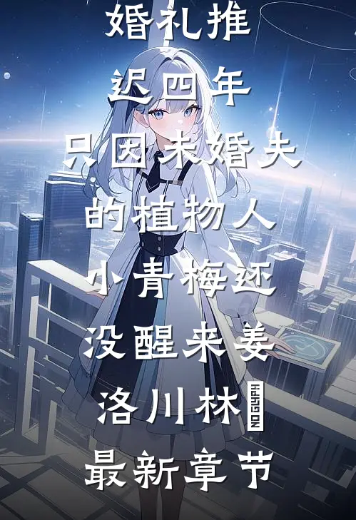 婚礼推迟四年，只因未婚夫的植物人小青梅还没醒来姜洛川林晞最新章节
