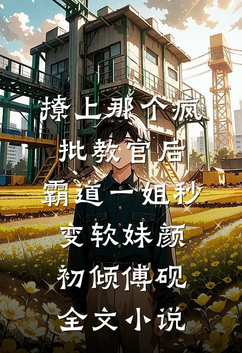 撩上那个疯批教官后，霸道一姐秒变软妹颜初倾傅砚全文小说