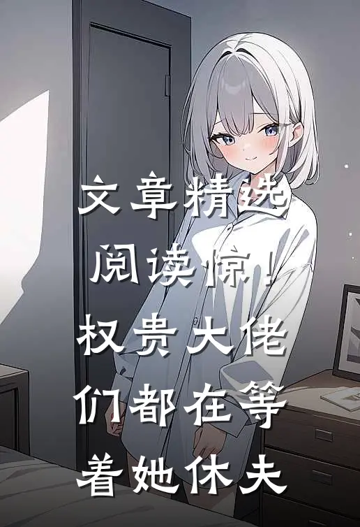 文章精选阅读惊！权贵大佬们都在等着她休夫
