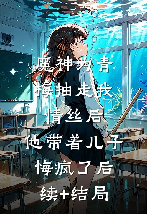 魔神为青梅抽走我情丝后，他带着儿子悔疯了后续+结局