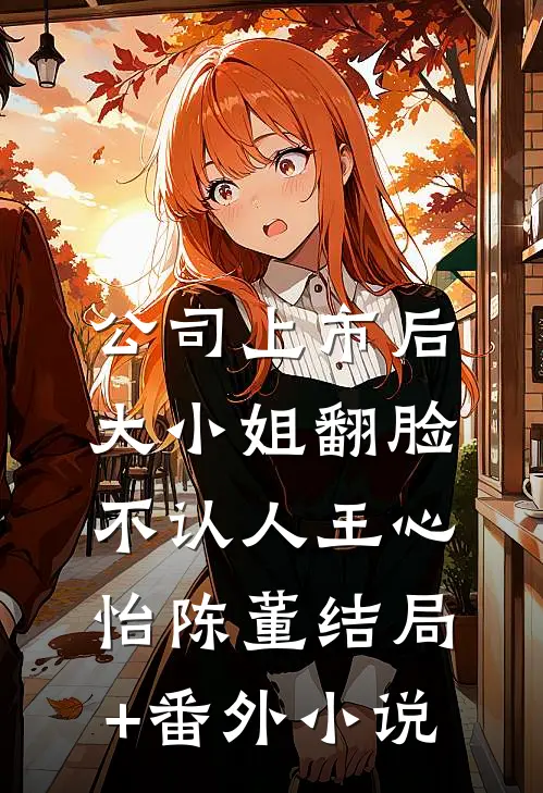 公司上市后，大小姐翻脸不认人王心怡陈董结局+番外小说