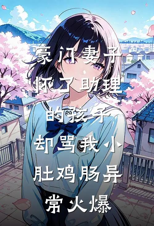 豪门妻子怀了助理的孩子，却骂我小肚鸡肠异常火爆