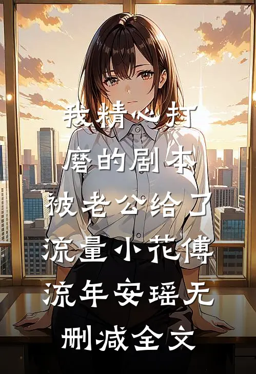 我精心打磨的剧本，被老公给了流量小花傅流年安瑶无删减全文