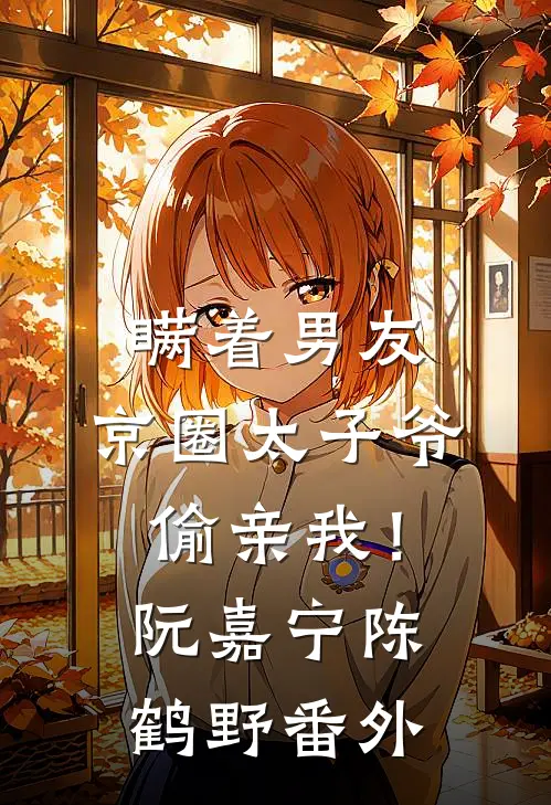 瞒着男友，京圈太子爷偷亲我！阮嘉宁陈鹤野 番外