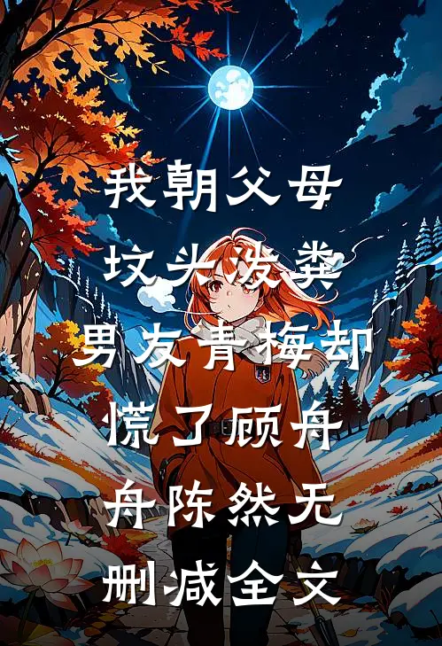 我朝父母坟头泼粪，男友青梅却慌了顾舟舟陈然无删减全文
