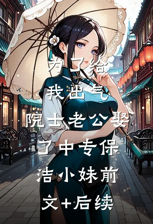 为了给我出气，院士老公娶了中专保洁小妹前文+后续