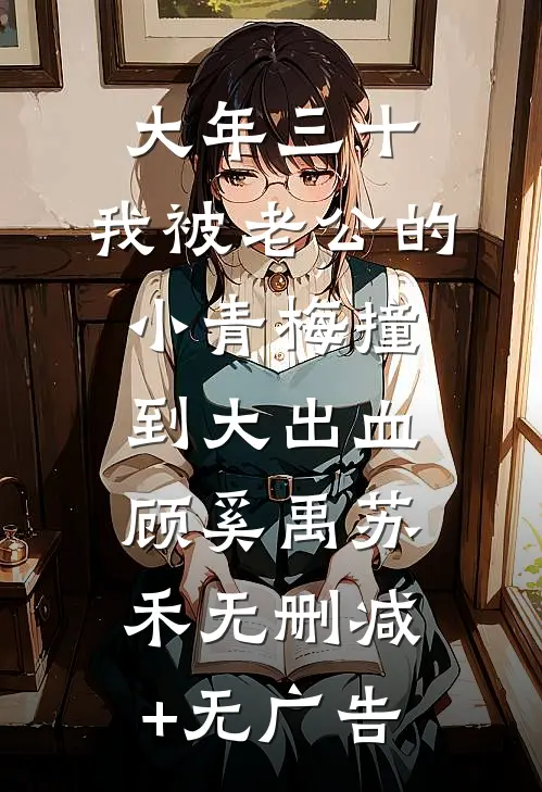大年三十，我被老公的小青梅撞到大出血顾奚禹苏禾无删减+无广告