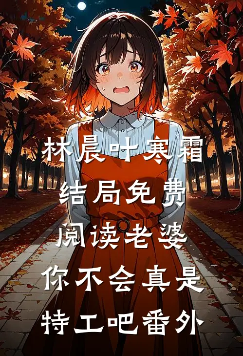 林晨叶寒霜结局免费阅读老婆，你不会真是特工吧番外
