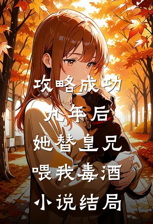 攻略成功九年后，她替皇兄喂我毒酒小说结局