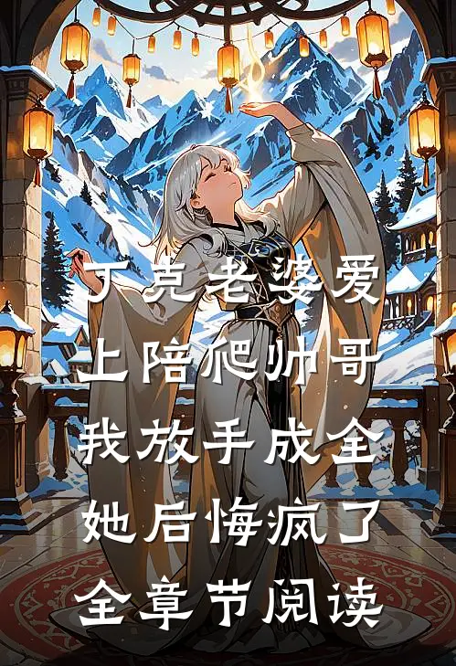 丁克老婆爱上陪爬帅哥，我放手成全她后悔疯了全章节阅读