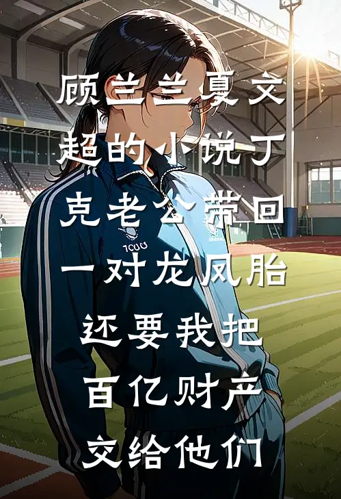 顾兰兰夏文超的小说丁克老公带回一对龙凤胎，还要我把百亿财产交给他们