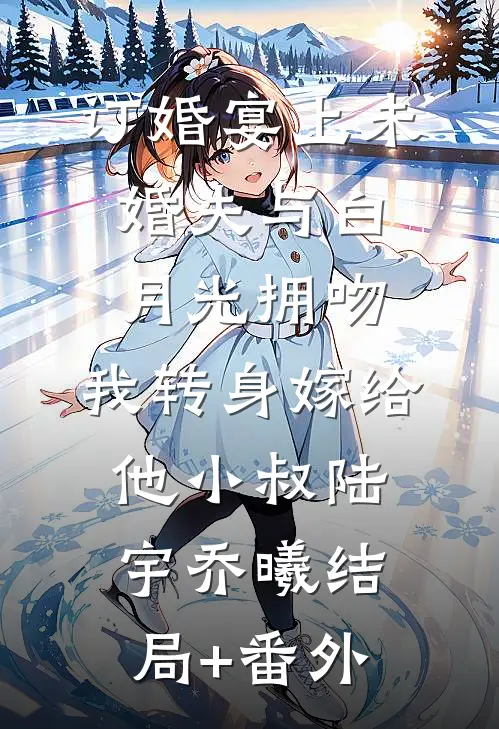 订婚宴上未婚夫与白月光拥吻，我转身嫁给他小叔陆宇乔曦结局+番外