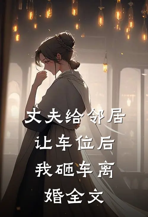 丈夫给邻居让车位后，我砸车离婚全文