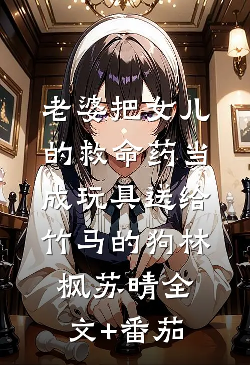 老婆把女儿的救命药当成玩具送给竹马的狗林枫苏晴全文+番茄