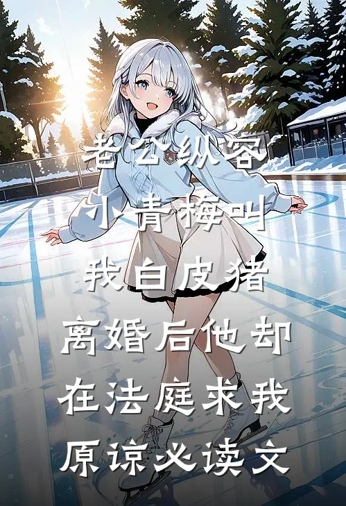 老公纵容小青梅叫我白皮猪，离婚后他却在法庭求我原谅必读文