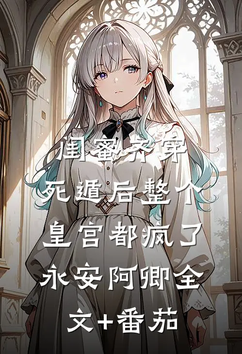 闺蜜齐穿，死遁后整个皇宫都疯了永安阿卿全文+番茄
