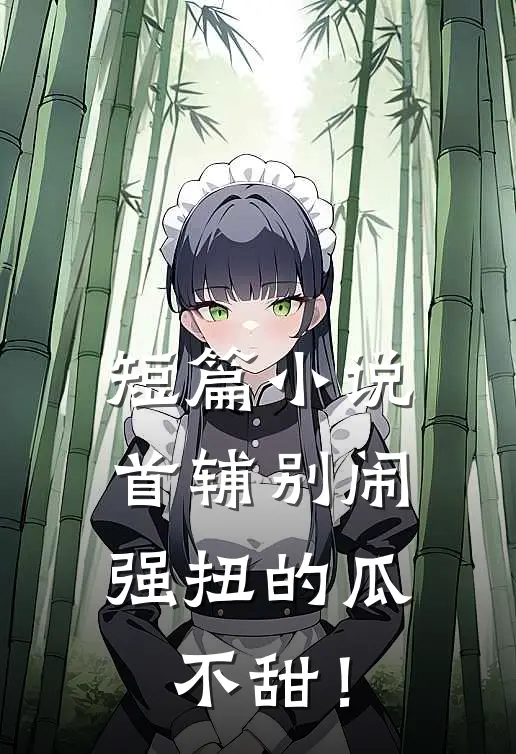 短篇小说首辅别闹，强扭的瓜不甜！