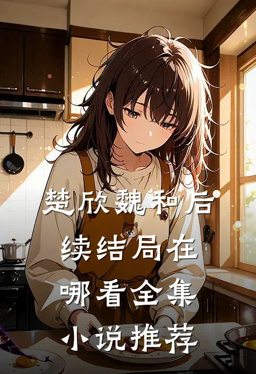 楚欣魏和后续结局在哪看全集小说推荐
