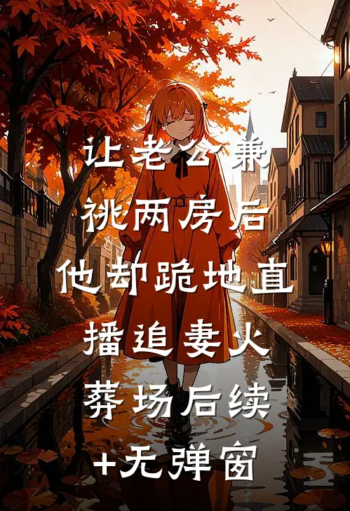 让老公兼祧两房后，他却跪地直播追妻火葬场后续+无弹窗