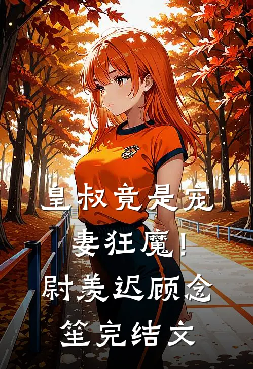 皇叔竟是宠妻狂魔！尉羡迟顾念笙完结文