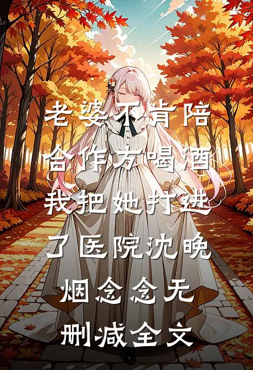老婆不肯陪合作方喝酒，我把她打进了医院沈晚烟念念无删减全文