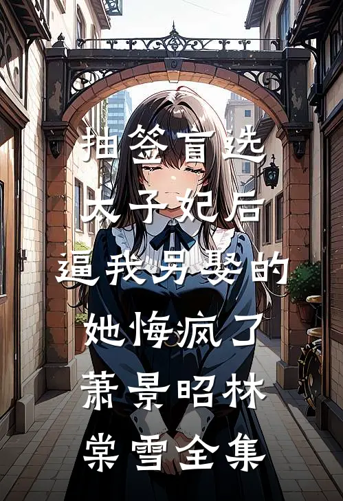 抽签盲选太子妃后，逼我另娶的她悔疯了萧景昭林棠雪 全集
