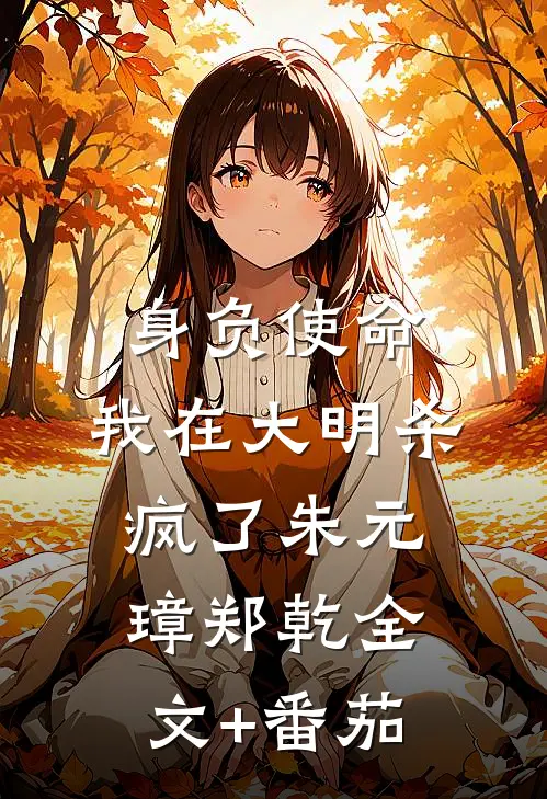 身负使命，我在大明杀疯了朱元璋郑乾全文+番茄