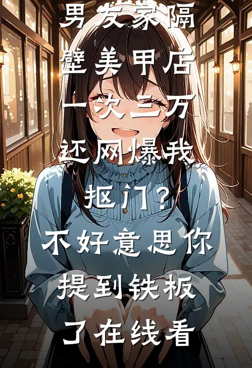 男友家隔壁美甲店一次三万，还网爆我抠门？不好意思你提到铁板了在线看