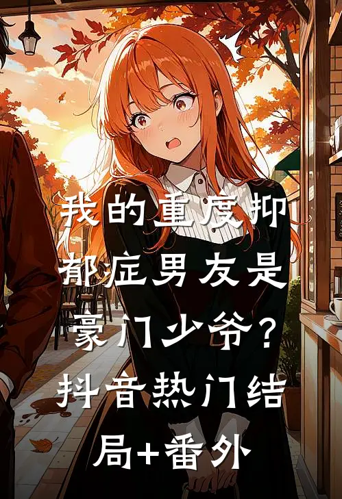 我的重度抑郁症男友是豪门少爷？抖音热门结局+番外