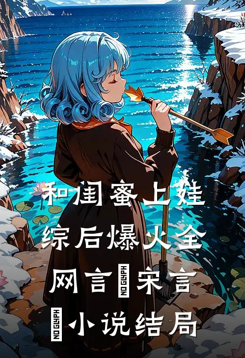 和闺蜜上娃综后爆火全网言彧宋言彧小说结局