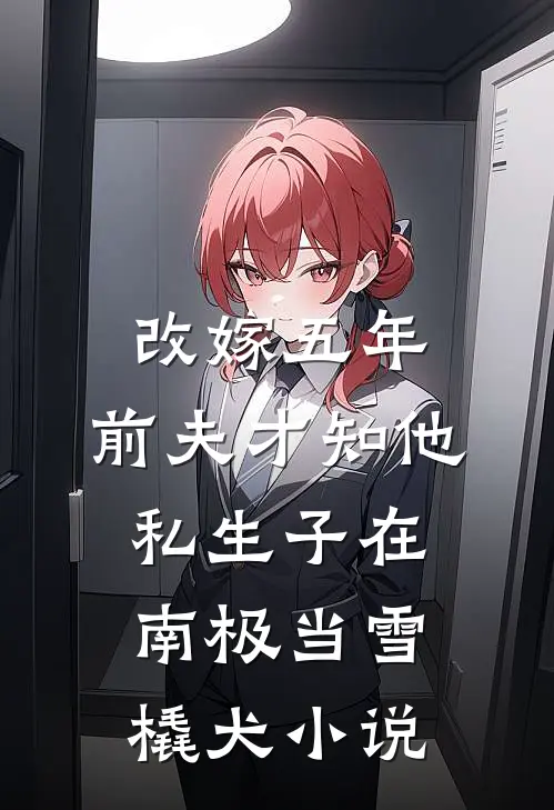 改嫁五年，前夫才知他私生子在南极当雪橇犬小说