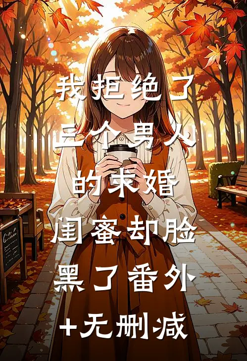 我拒绝了三个男人的求婚，闺蜜却脸黑了番外+无删减