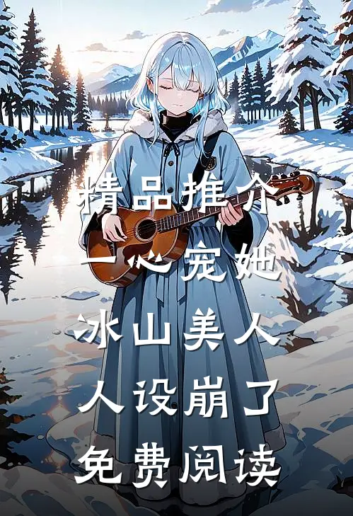 精品推介一心宠她,冰山美人人设崩了免费阅读