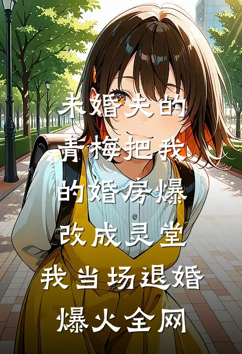 未婚夫的青梅把我的婚房爆改成灵堂，我当场退婚爆火全网