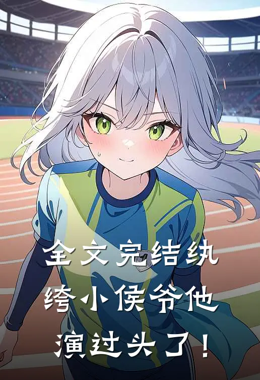全文完结纨绔小侯爷他演过头了！