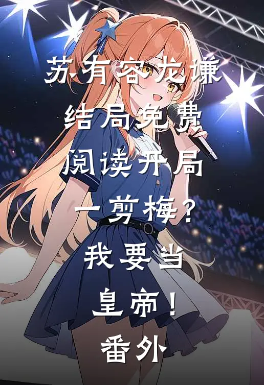 苏有容龙谦结局免费阅读开局一剪梅？我要当皇帝！番外