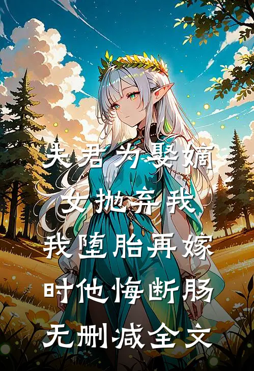 夫君为娶嫡女抛弃我，我堕胎再嫁时他悔断肠无删减全文