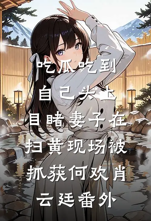 吃瓜吃到自己头上，目睹妻子在扫黄现场被抓获何欢肖云廷 番外